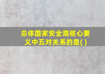 总体国家安全观核心要义中五对关系的是( )